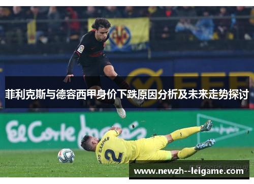 菲利克斯与德容西甲身价下跌原因分析及未来走势探讨 菲利克斯与德容西甲身价下跌原因分析及未来走势探讨