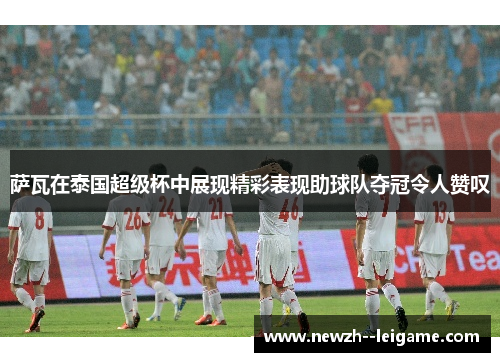 萨瓦在泰国超级杯中展现精彩表现助球队夺冠令人赞叹 萨瓦在泰国超级杯中展现精彩表现助球队夺冠令人赞叹