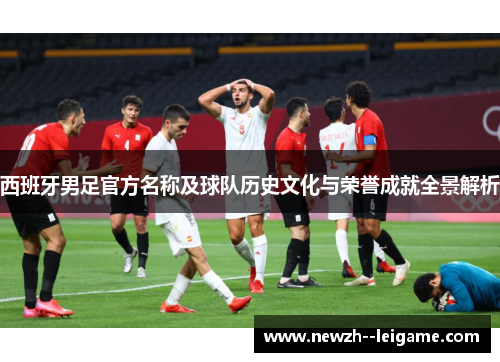 西班牙男足官方名称及球队历史文化与荣誉成就全景解析 西班牙男足官方名称及球队历史文化与荣誉成就全景解析