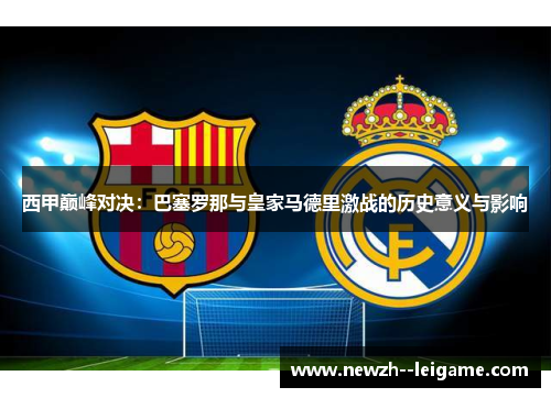 西甲巅峰对决:巴塞罗那与皇家马德里激战的历史意义与影响 西甲巅峰对决:巴塞罗那与皇家马德里激战的历史意义与影响