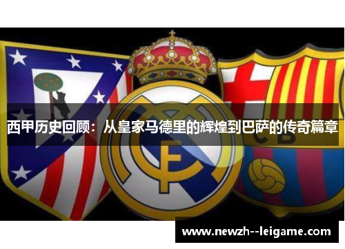 西甲历史回顾:从皇家马德里的辉煌到巴萨的传奇篇章 西甲历史回顾:从皇家马德里的辉煌到巴萨的传奇篇章