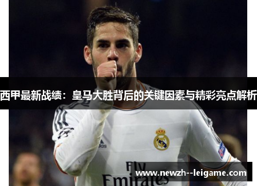西甲最新战绩:皇马大胜背后的关键因素与精彩亮点解析 西甲最新战绩:皇马大胜背后的关键因素与精彩亮点解析