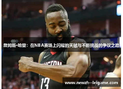 詹姆斯·哈登:在NBA赛场上闪耀的天赋与不断挑战的争议之路 詹姆斯·哈登:在NBA赛场上闪耀的天赋与不断挑战的争议之路