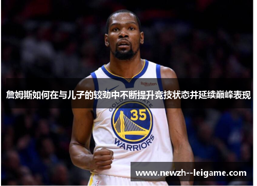 詹姆斯如何在与儿子的较劲中不断提升竞技状态并延续巅峰表现 詹姆斯如何在与儿子的较劲中不断提升竞技状态并延续巅峰表现