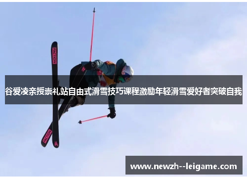 谷爱凌亲授崇礼站自由式滑雪技巧课程激励年轻滑雪爱好者突破自我