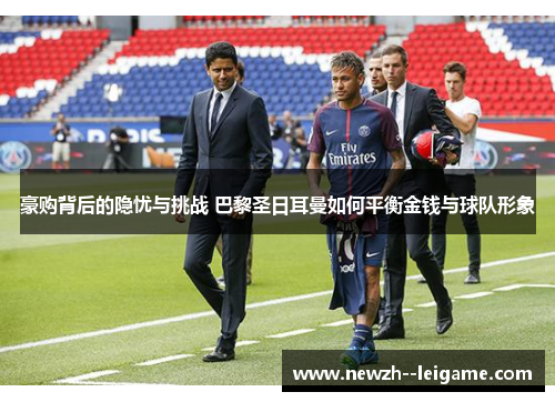 豪购背后的隐忧与挑战 巴黎圣日耳曼如何平衡金钱与球队形象 豪购背后的隐忧与挑战 巴黎圣日耳曼如何平衡金钱与球队形象