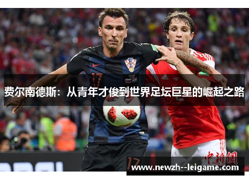 费尔南德斯:从青年才俊到世界足坛巨星的崛起之路 费尔南德斯:从青年才俊到世界足坛巨星的崛起之路