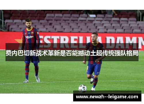 费内巴切新战术革新是否能撼动土超传统强队格局