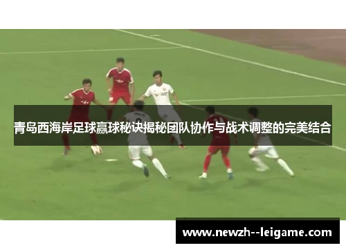 青岛西海岸足球赢球秘诀揭秘团队协作与战术调整的完美结合