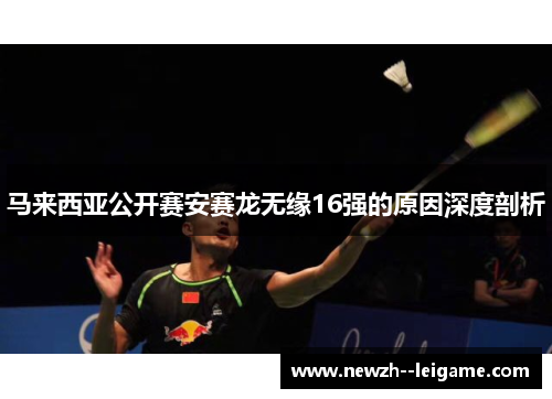 马来西亚公开赛安赛龙无缘16强的原因深度剖析 马来西亚公开赛安赛龙无缘16强的原因深度剖析