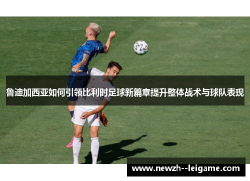 鲁迪加西亚如何引领比利时足球新篇章提升整体战术与球队表现