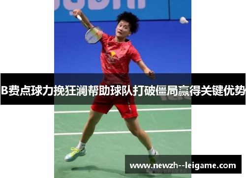 B费点球力挽狂澜帮助球队打破僵局赢得关键优势 B费点球力挽狂澜帮助球队打破僵局赢得关键优势