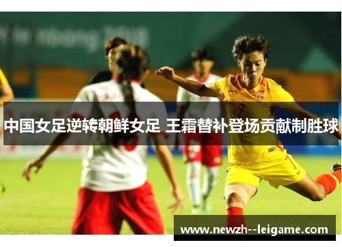 中国女足逆转朝鲜女足 王霜替补登场贡献制胜球 中国女足逆转朝鲜女足 王霜替补登场贡献制胜球