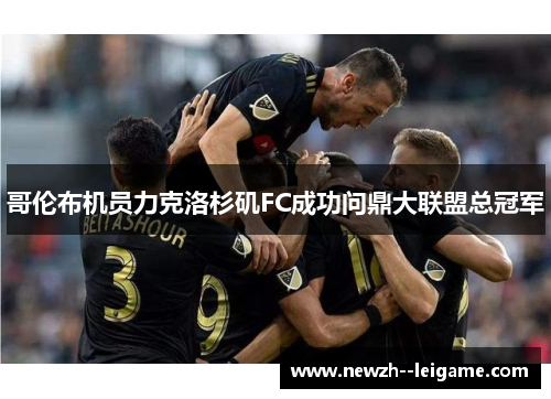 哥伦布机员力克洛杉矶FC成功问鼎大联盟总冠军 哥伦布机员力克洛杉矶FC成功问鼎大联盟总冠军