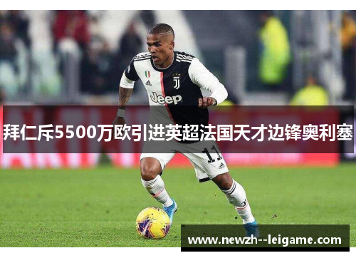 拜仁斥5500万欧引进英超法国天才边锋奥利塞 拜仁斥5500万欧引进英超法国天才边锋奥利塞