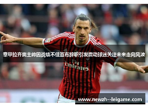 意甲拉齐奥主帅因战绩不佳宣布辞职引发震动球迷关注未来走向风波
