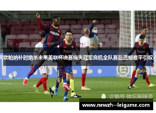 坎帕纳补时绝杀未果美联杯决赛痛失冠军良机全队赛后遗憾难平引叹