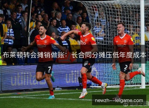 布莱顿转会摊销做账:长合同分摊压低年度成本 布莱顿转会摊销做账:长合同分摊压低年度成本