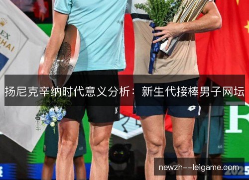 扬尼克辛纳时代意义分析：新生代接棒男子网坛