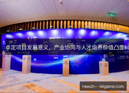 卓定项目发展意义,产业协同与人才培养价值凸显 卓定项目发展意义,产业协同与人才培养价值凸显